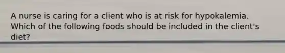 A nurse is caring for a client who is at risk for hypokalemia. Which of the following foods should be included in the client's diet?
