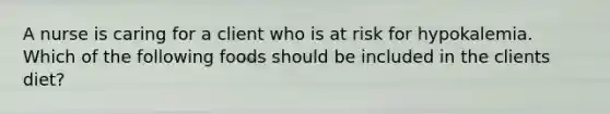 A nurse is caring for a client who is at risk for hypokalemia. Which of the following foods should be included in the clients diet?