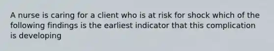 A nurse is caring for a client who is at risk for shock which of the following findings is the earliest indicator that this complication is developing