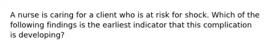 A nurse is caring for a client who is at risk for shock. Which of the following findings is the earliest indicator that this complication is developing?