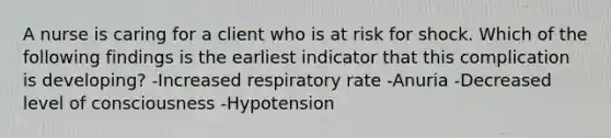 A nurse is caring for a client who is at risk for shock. Which of the following findings is the earliest indicator that this complication is developing? -Increased respiratory rate -Anuria -Decreased level of consciousness -Hypotension