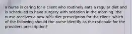 a nurse is caring for a client who routinely eats a regular diet and is scheduled to have surgery with sedation in the morning. the nurse receives a new NPO diet prescription for the client. which of the following should the nurse identify as the rationale for the providers prescription?