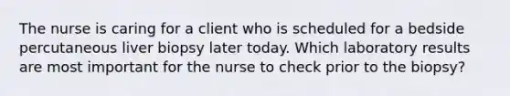 The nurse is caring for a client who is scheduled for a bedside percutaneous liver biopsy later today. Which laboratory results are most important for the nurse to check prior to the biopsy?