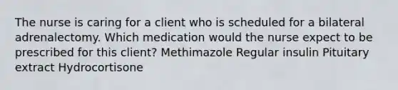 The nurse is caring for a client who is scheduled for a bilateral adrenalectomy. Which medication would the nurse expect to be prescribed for this client? Methimazole Regular insulin Pituitary extract Hydrocortisone