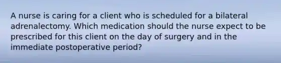 A nurse is caring for a client who is scheduled for a bilateral adrenalectomy. Which medication should the nurse expect to be prescribed for this client on the day of surgery and in the immediate postoperative period?