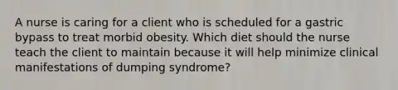 A nurse is caring for a client who is scheduled for a gastric bypass to treat morbid obesity. Which diet should the nurse teach the client to maintain because it will help minimize clinical manifestations of dumping syndrome?