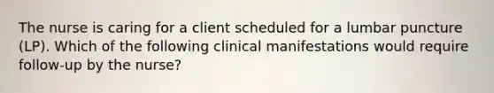 The nurse is caring for a client scheduled for a lumbar puncture (LP). Which of the following clinical manifestations would require follow-up by the nurse?