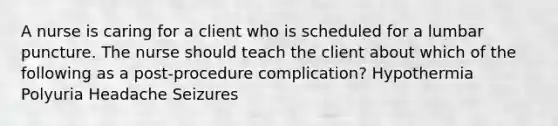 A nurse is caring for a client who is scheduled for a lumbar puncture. The nurse should teach the client about which of the following as a post-procedure complication? Hypothermia Polyuria Headache Seizures