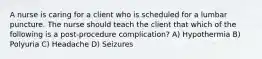 A nurse is caring for a client who is scheduled for a lumbar puncture. The nurse should teach the client that which of the following is a post-procedure complication? A) Hypothermia B) Polyuria C) Headache D) Seizures