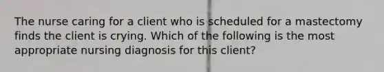 The nurse caring for a client who is scheduled for a mastectomy finds the client is crying. Which of the following is the most appropriate nursing diagnosis for this client?