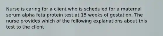 Nurse is caring for a client who is scheduled for a maternal serum alpha feta protein test at 15 weeks of gestation. The nurse provides which of the following explanations about this test to the client