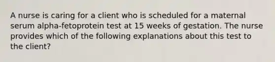 A nurse is caring for a client who is scheduled for a maternal serum alpha-fetoprotein test at 15 weeks of gestation. The nurse provides which of the following explanations about this test to the client?