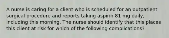 A nurse is caring for a client who is scheduled for an outpatient surgical procedure and reports taking aspirin 81 mg daily, including this morning. The nurse should identify that this places this client at risk for which of the following complications?