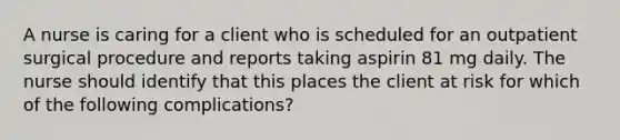 A nurse is caring for a client who is scheduled for an outpatient surgical procedure and reports taking aspirin 81 mg daily. The nurse should identify that this places the client at risk for which of the following complications?