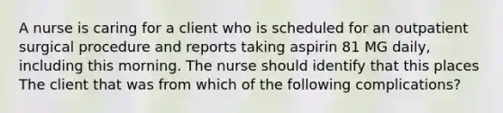 A nurse is caring for a client who is scheduled for an outpatient surgical procedure and reports taking aspirin 81 MG daily, including this morning. The nurse should identify that this places The client that was from which of the following complications?