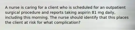 A nurse is caring for a client who is scheduled for an outpatient surgical procedure and reports taking aspirin 81 mg daily, including this morning. The nurse should identify that this places the client at risk for what complication?