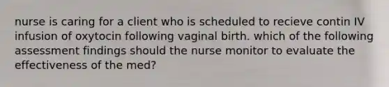 nurse is caring for a client who is scheduled to recieve contin IV infusion of oxytocin following vaginal birth. which of the following assessment findings should the nurse monitor to evaluate the effectiveness of the med?