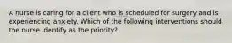 A nurse is caring for a client who is scheduled for surgery and is experiencing anxiety. Which of the following interventions should the nurse identify as the priority?