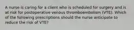 A nurse is caring for a client who is scheduled for surgery and is at risk for postoperative venous thromboembolism (VTE). Which of the following prescriptions should the nurse anticipate to reduce the risk of VTE?