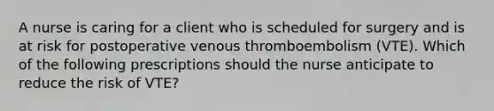 A nurse is caring for a client who is scheduled for surgery and is at risk for postoperative venous thromboembolism (VTE). Which of the following prescriptions should the nurse anticipate to reduce the risk of VTE?