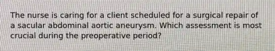 The nurse is caring for a client scheduled for a surgical repair of a sacular abdominal aortic aneurysm. Which assessment is most crucial during the preoperative period?