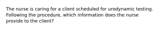 The nurse is caring for a client scheduled for urodynamic testing. Following the procedure, which information does the nurse provide to the client?