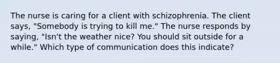 The nurse is caring for a client with schizophrenia. The client says, "Somebody is trying to kill me." The nurse responds by saying, "Isn't the weather nice? You should sit outside for a while." Which type of communication does this indicate?