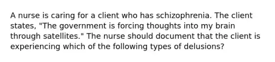 A nurse is caring for a client who has schizophrenia. The client states, "The government is forcing thoughts into my brain through satellites." The nurse should document that the client is experiencing which of the following types of delusions?