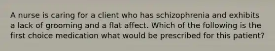 A nurse is caring for a client who has schizophrenia and exhibits a lack of grooming and a flat affect. Which of the following is the first choice medication what would be prescribed for this patient?