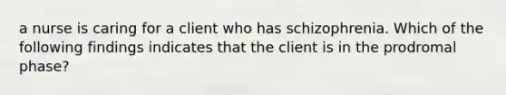 a nurse is caring for a client who has schizophrenia. Which of the following findings indicates that the client is in the prodromal phase?