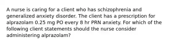 A nurse is caring for a client who has schizophrenia and generalized anxiety disorder. The client has a prescription for alprazolam 0.25 mg PO every 8 hr PRN anxiety. For which of the following client statements should the nurse consider administering alprazolam?