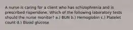 A nurse is caring for a client who has schizophrenia and is prescribed risperidone. Which of the following laboratory tests should the nurse monitor? a.) BUN b.) Hemoglobin c.) Platelet count d.) Blood glucose