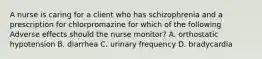 A nurse is caring for a client who has schizophrenia and a prescription for chlorpromazine for which of the following Adverse effects should the nurse monitor? A. orthostatic hypotension B. diarrhea C. urinary frequency D. bradycardia