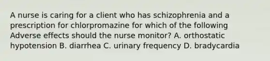 A nurse is caring for a client who has schizophrenia and a prescription for chlorpromazine for which of the following Adverse effects should the nurse monitor? A. orthostatic hypotension B. diarrhea C. urinary frequency D. bradycardia