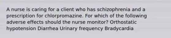 A nurse is caring for a client who has schizophrenia and a prescription for chlorpromazine. For which of the following adverse effects should the nurse monitor? Orthostatic hypotension Diarrhea Urinary frequency Bradycardia