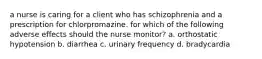 a nurse is caring for a client who has schizophrenia and a prescription for chlorpromazine. for which of the following adverse effects should the nurse monitor? a. orthostatic hypotension b. diarrhea c. urinary frequency d. bradycardia