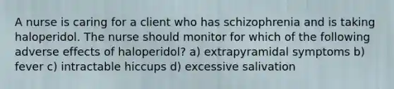 A nurse is caring for a client who has schizophrenia and is taking haloperidol. The nurse should monitor for which of the following adverse effects of haloperidol? a) extrapyramidal symptoms b) fever c) intractable hiccups d) excessive salivation