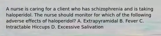 A nurse is caring for a client who has schizophrenia and is taking haloperidol. The nurse should monitor for which of the following adverse effects of haloperidol? A. Extrapyramidal B. Fever C. Intractable Hiccups D. Excessive Salivation