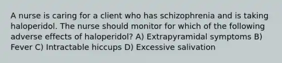 A nurse is caring for a client who has schizophrenia and is taking haloperidol. The nurse should monitor for which of the following adverse effects of haloperidol? A) Extrapyramidal symptoms B) Fever C) Intractable hiccups D) Excessive salivation