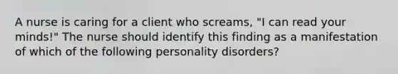 A nurse is caring for a client who screams, "I can read your minds!" The nurse should identify this finding as a manifestation of which of the following personality disorders?