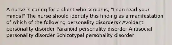 A nurse is caring for a client who screams, "I can read your minds!" The nurse should identify this finding as a manifestation of which of the following personality disorders? Avoidant personality disorder Paranoid personality disorder Antisocial personality disorder Schizotypal personality disorder