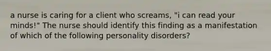 a nurse is caring for a client who screams, "i can read your minds!" The nurse should identify this finding as a manifestation of which of the following personality disorders?