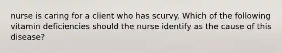 nurse is caring for a client who has scurvy. Which of the following vitamin deficiencies should the nurse identify as the cause of this disease?