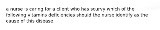 a nurse is caring for a client who has scurvy which of the following vitamins deficiencies should the nurse identify as the cause of this disease