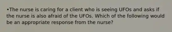 •The nurse is caring for a client who is seeing UFOs and asks if the nurse is also afraid of the UFOs. Which of the following would be an appropriate response from the nurse?