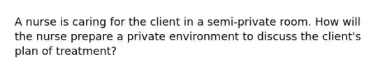 A nurse is caring for the client in a semi-private room. How will the nurse prepare a private environment to discuss the client's plan of treatment?