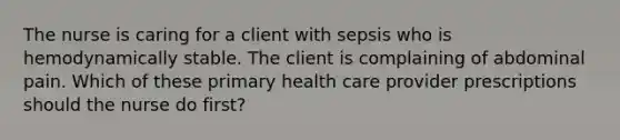 The nurse is caring for a client with sepsis who is hemodynamically stable. The client is complaining of abdominal pain. Which of these primary health care provider prescriptions should the nurse do first?