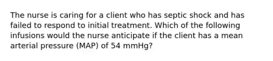 The nurse is caring for a client who has septic shock and has failed to respond to initial treatment. Which of the following infusions would the nurse anticipate if the client has a mean arterial pressure (MAP) of 54 mmHg?