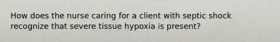 How does the nurse caring for a client with septic shock recognize that severe tissue hypoxia is present?