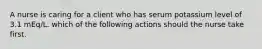 A nurse is caring for a client who has serum potassium level of 3.1 mEq/L. which of the following actions should the nurse take first.